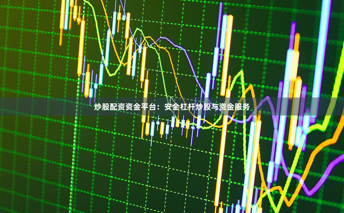 炒股配资资金平台：安全杠杆炒股与资金服务