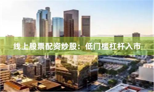 线上股票配资炒股：低门槛杠杆入市