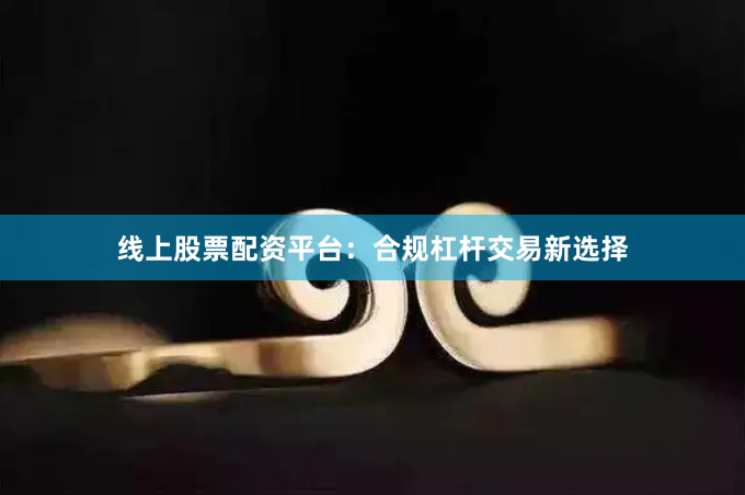 线上股票配资平台：合规杠杆交易新选择
