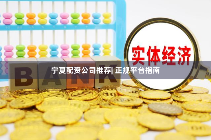 宁夏配资公司推荐| 正规平台指南