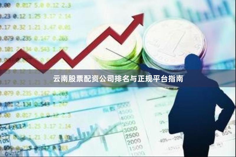 云南股票配资公司排名与正规平台指南
