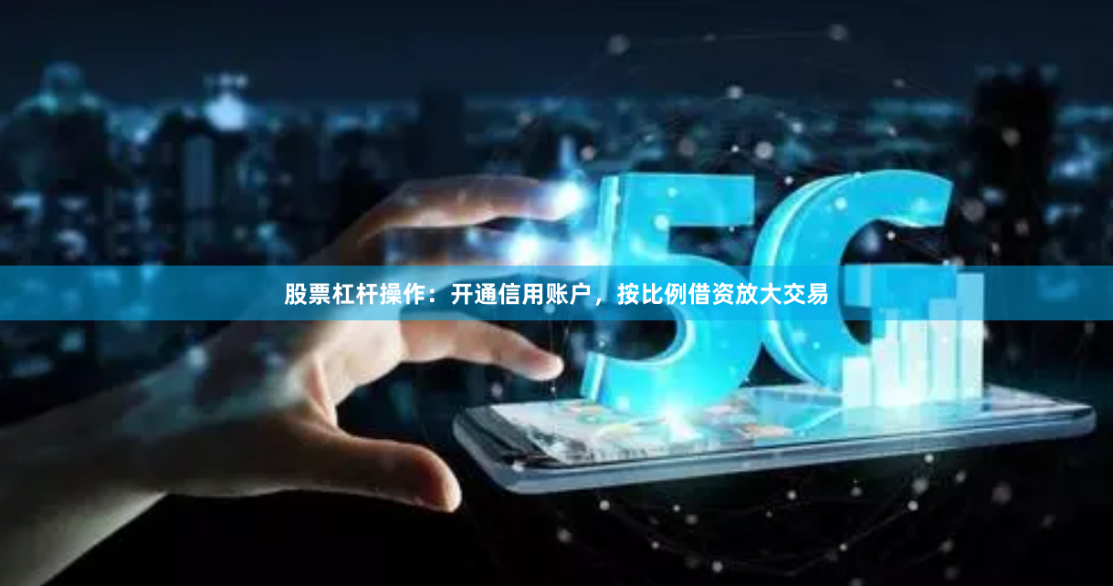 股票杠杆操作：开通信用账户，按比例借资放大交易