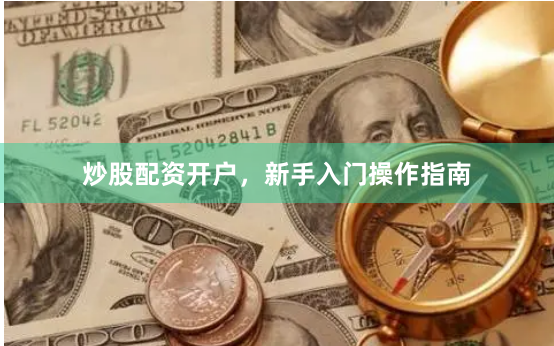 炒股配资开户，新手入门操作指南
