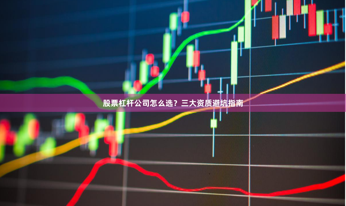 股票杠杆公司怎么选？三大资质避坑指南