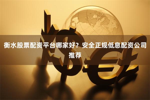衡水股票配资平台哪家好？安全正规低息配资公司推荐