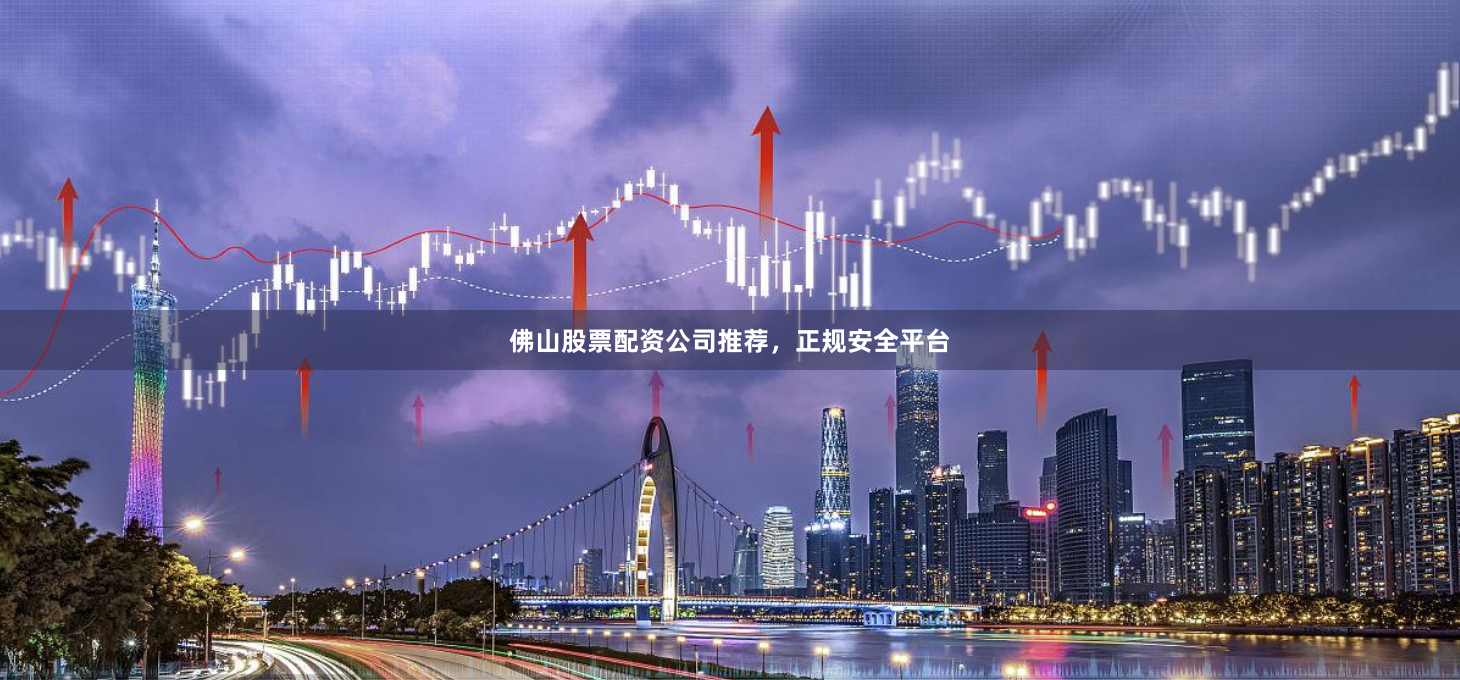 佛山股票配资公司推荐，正规安全平台