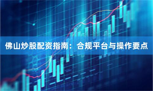 佛山炒股配资指南：合规平台与操作要点