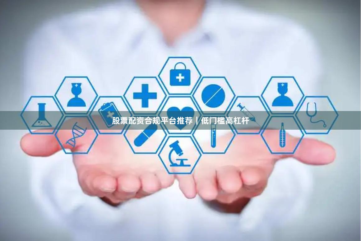 股票配资合规平台推荐｜低门槛高杠杆