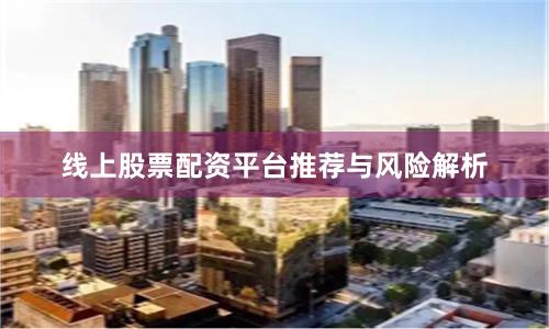 线上股票配资平台推荐与风险解析